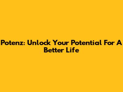 Potenz: Unlock Your Potential For A Better Life