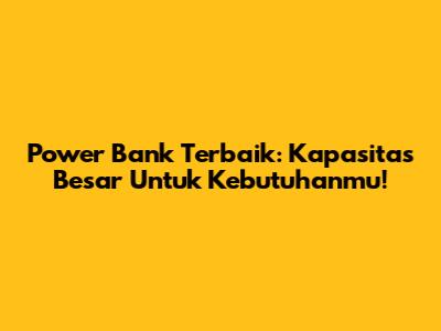 Power Bank Terbaik: Kapasitas Besar Untuk Kebutuhanmu!