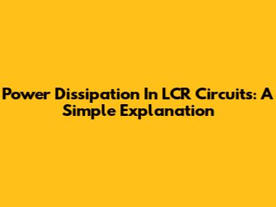 Power Dissipation In LCR Circuits: A Simple Explanation