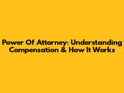 Power Of Attorney: Understanding Compensation & How It Works