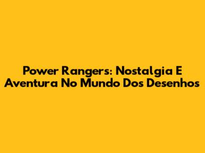 Power Rangers: Nostalgia E Aventura No Mundo Dos Desenhos