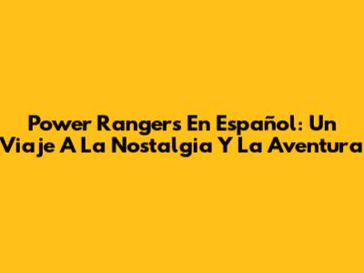 Power Rangers En Español: Un Viaje A La Nostalgia Y La Aventura