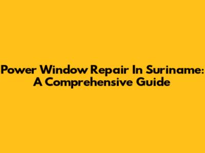 Power Window Repair In Suriname: A Comprehensive Guide