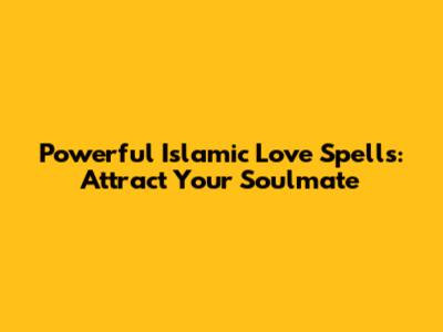 Powerful Islamic Love Spells: Attract Your Soulmate