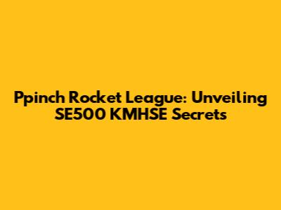 Ppinch Rocket League: Unveiling SE500 KMHSE Secrets