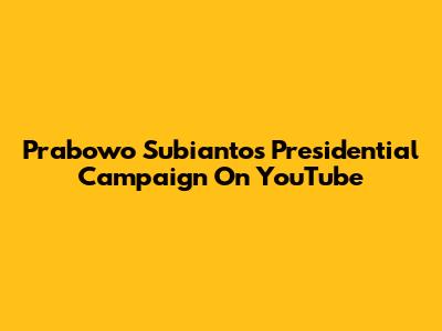 Prabowo Subianto's Presidential Campaign On YouTube