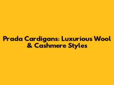 Prada Cardigans: Luxurious Wool & Cashmere Styles