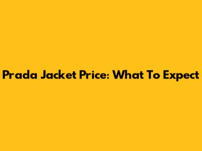 Prada Jacket Price: What To Expect