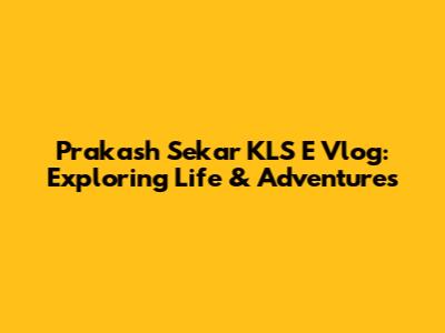 Prakash Sekar KLS E Vlog: Exploring Life & Adventures