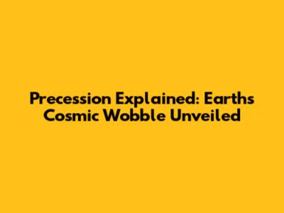 Precession Explained: Earth's Cosmic Wobble Unveiled