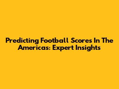 Predicting Football Scores In The Americas: Expert Insights