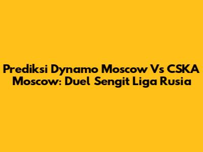 Prediksi Dynamo Moscow Vs CSKA Moscow: Duel Sengit Liga Rusia