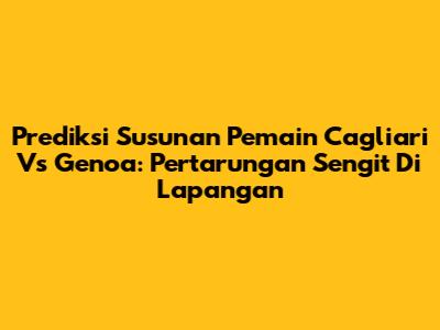 Prediksi Susunan Pemain Cagliari Vs Genoa: Pertarungan Sengit Di Lapangan