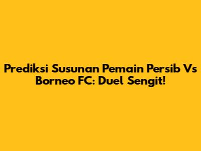 Prediksi Susunan Pemain Persib Vs Borneo FC: Duel Sengit!