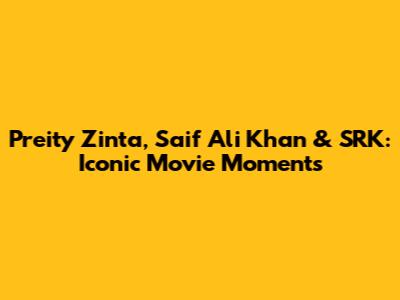 Preity Zinta, Saif Ali Khan & SRK: Iconic Movie Moments