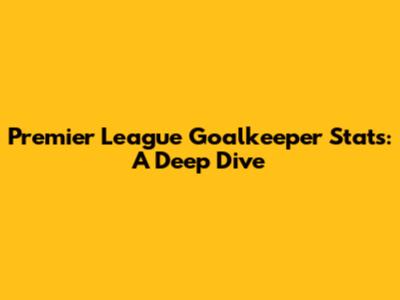Premier League Goalkeeper Stats: A Deep Dive