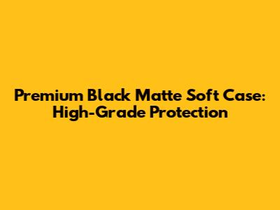 Premium Black Matte Soft Case: High-Grade Protection