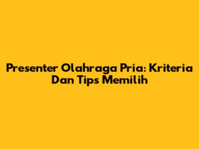 Presenter Olahraga Pria: Kriteria Dan Tips Memilih