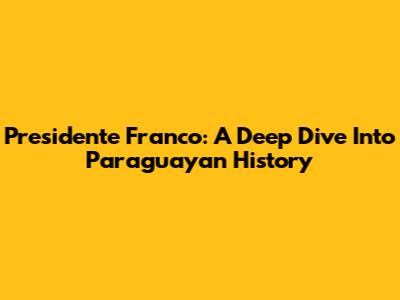 Presidente Franco: A Deep Dive Into Paraguayan History