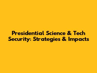 Presidential Science & Tech Security: Strategies & Impacts