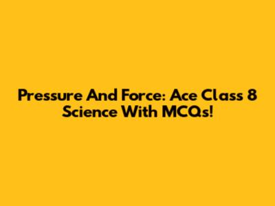 Pressure And Force: Ace Class 8 Science With MCQs!