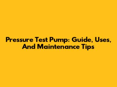 Pressure Test Pump: Guide, Uses, And Maintenance Tips