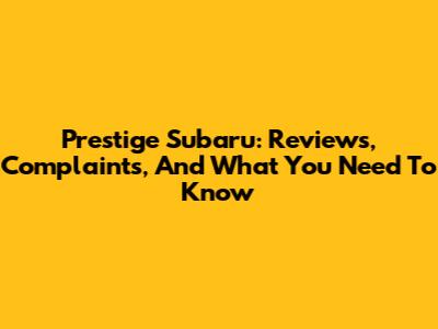 Prestige Subaru: Reviews, Complaints, And What You Need To Know