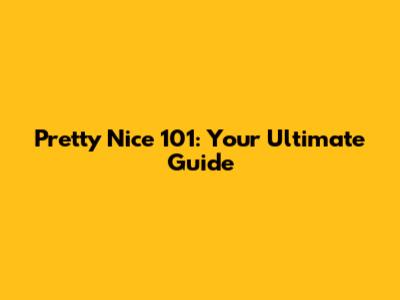 Pretty Nice 101: Your Ultimate Guide