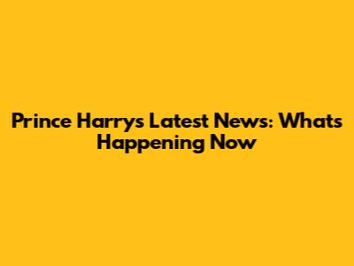 Prince Harry's Latest News: What's Happening Now