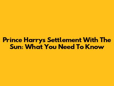 Prince Harry's Settlement With The Sun: What You Need To Know