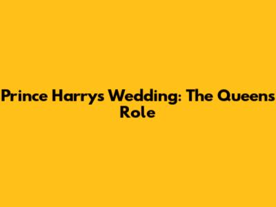 Prince Harry's Wedding: The Queen's Role