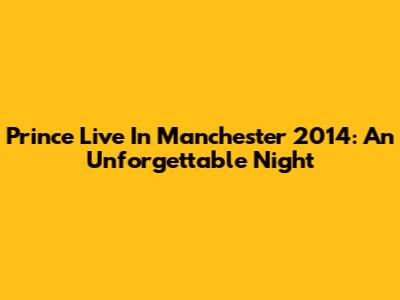 Prince Live In Manchester 2014: An Unforgettable Night