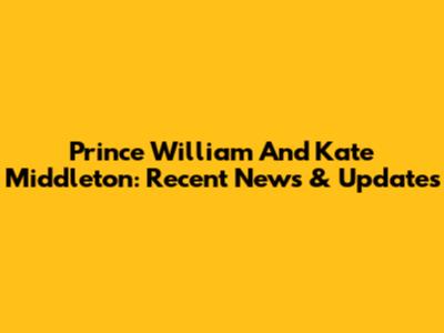 Prince William And Kate Middleton: Recent News & Updates