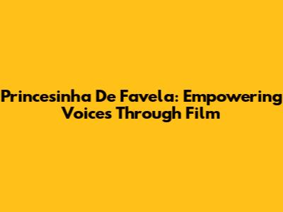 Princesinha De Favela: Empowering Voices Through Film