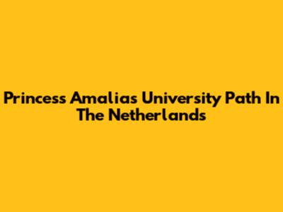 Princess Amalia's University Path In The Netherlands