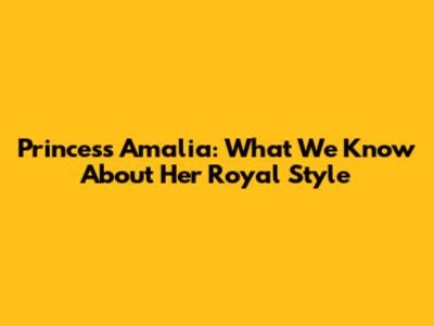 Princess Amalia: What We Know About Her Royal Style