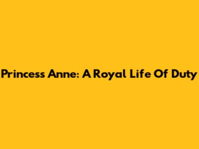Princess Anne: A Royal Life Of Duty