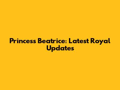 Princess Beatrice: Latest Royal Updates