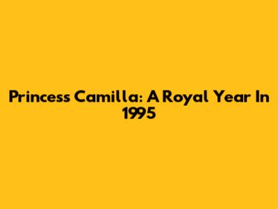 Princess Camilla: A Royal Year In 1995