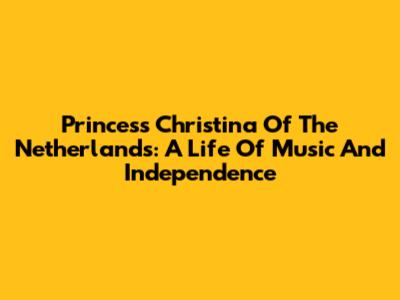 Princess Christina Of The Netherlands: A Life Of Music And Independence