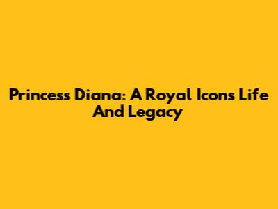 Princess Diana: A Royal Icon's Life And Legacy