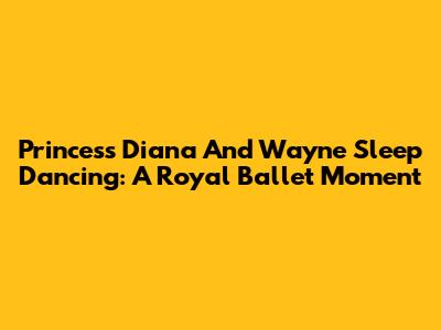 Princess Diana And Wayne Sleep Dancing: A Royal Ballet Moment