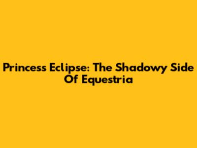 Princess Eclipse: The Shadowy Side Of Equestria