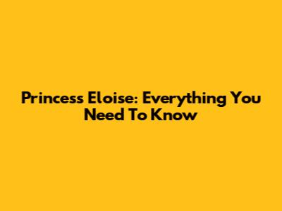 Princess Eloise: Everything You Need To Know
