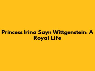 Princess Irina Sayn Wittgenstein: A Royal Life