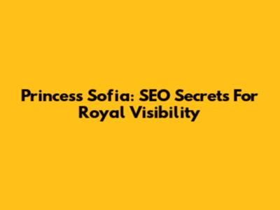 Princess Sofia: SEO Secrets For Royal Visibility