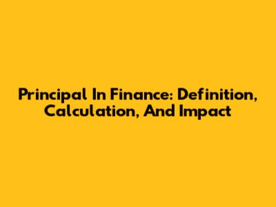 Principal In Finance: Definition, Calculation, And Impact