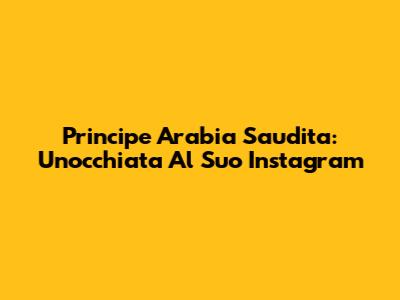 Principe Arabia Saudita: Un'occhiata Al Suo Instagram