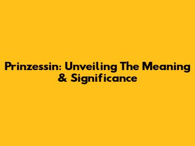 Prinzessin: Unveiling The Meaning & Significance