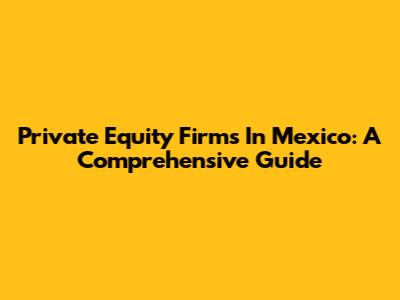 Private Equity Firms In Mexico: A Comprehensive Guide